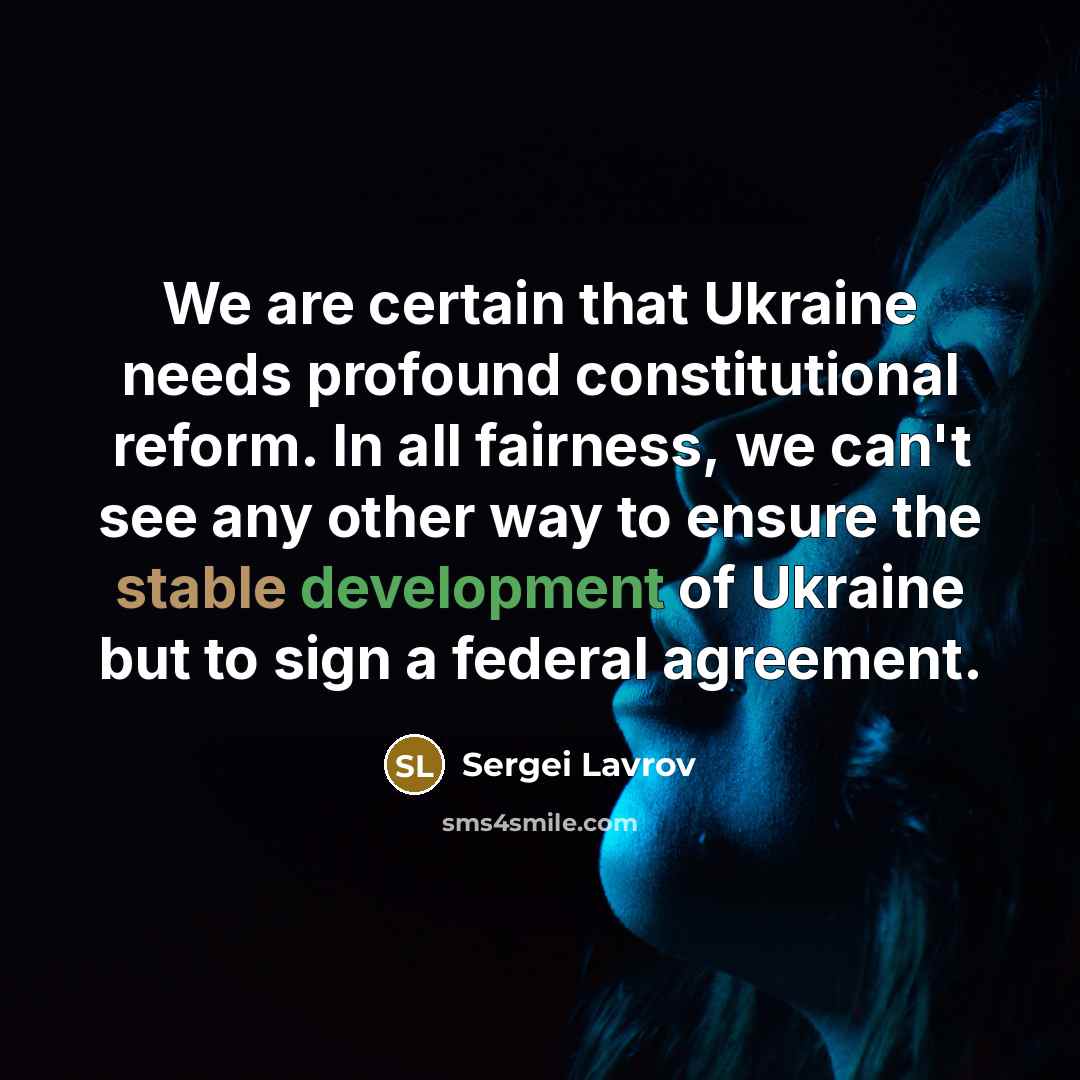 “We are certain that Ukraine needs profound constitutional reform. In all fairness, we can't see any other way to ensure the stable development of Ukraine but to sign a federal agreement.” quote by Sergei Lavrov