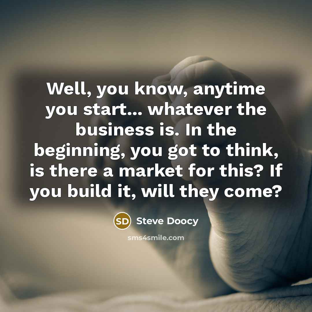 “Well, you know, anytime you start... whatever the business is. In the beginning, you got to think, is there a market for this? If you build it, will they come?” quote by Steve Doocy