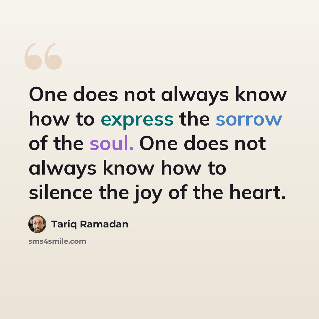 “One does not always know how to express the sorrow of the soul. One does not always know how to silence the joy of the heart.” quote by Tariq Ramadan