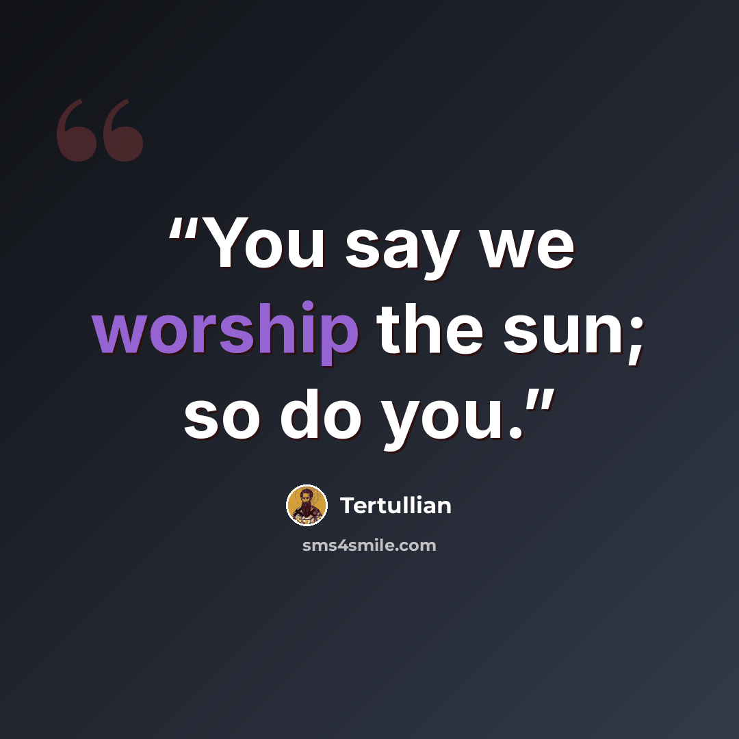 “You say we worship the sun; so do you.” quote by Tertullian