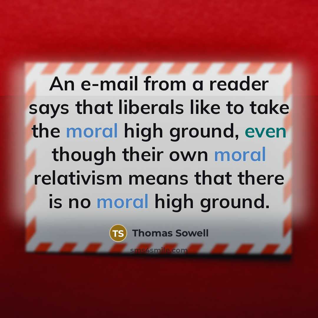 “An e-mail from a reader says that liberals like to take the moral high ground, even though their own moral relativism means that there is no moral high ground.” quote by Thomas Sowell
