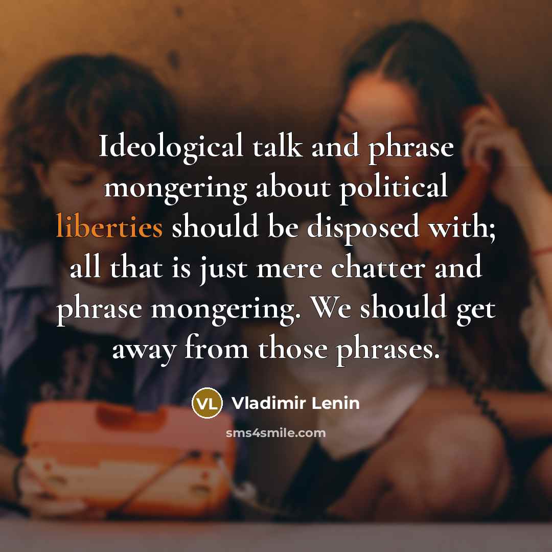“Ideological talk and phrase mongering about political liberties should be disposed with; all that is just mere chatter and phrase mongering. We should get away from those phrases.” quote by Vladimir Lenin