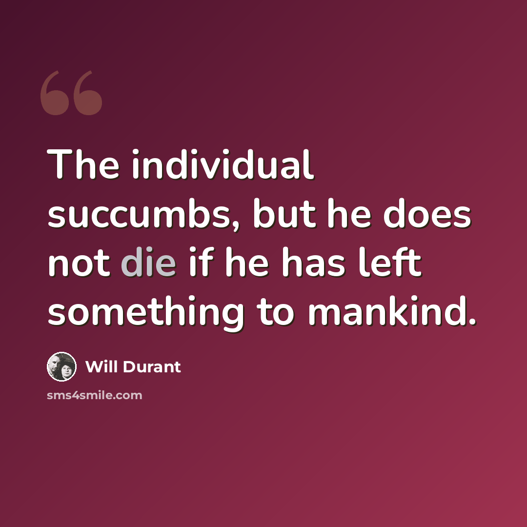 “The individual succumbs, but he does not die if he has left something to mankind.” quote by Will Durant