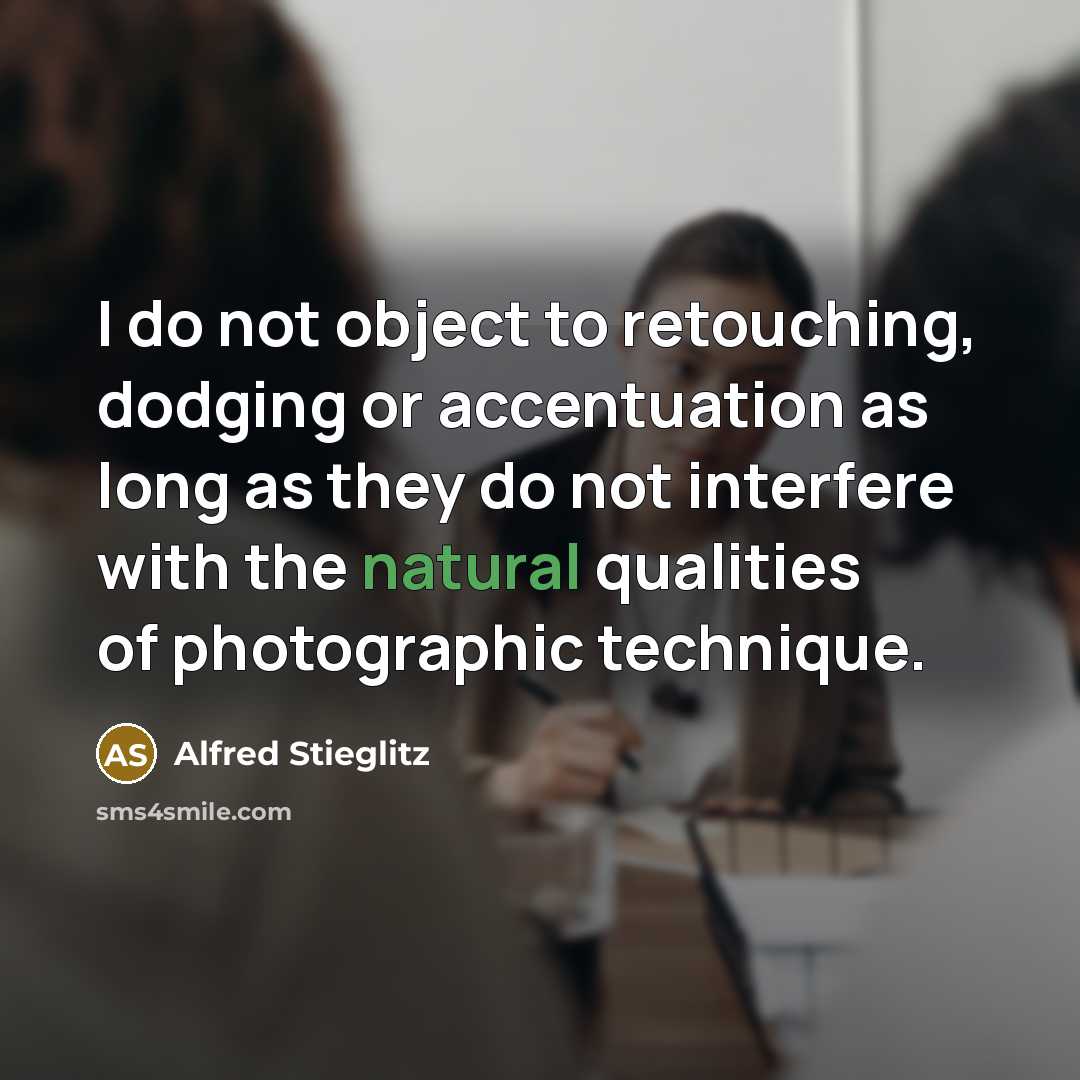 “I do not object to retouching, dodging or accentuation as long as they do not interfere with the natural qualities of photographic technique.” quote by Alfred Stieglitz
