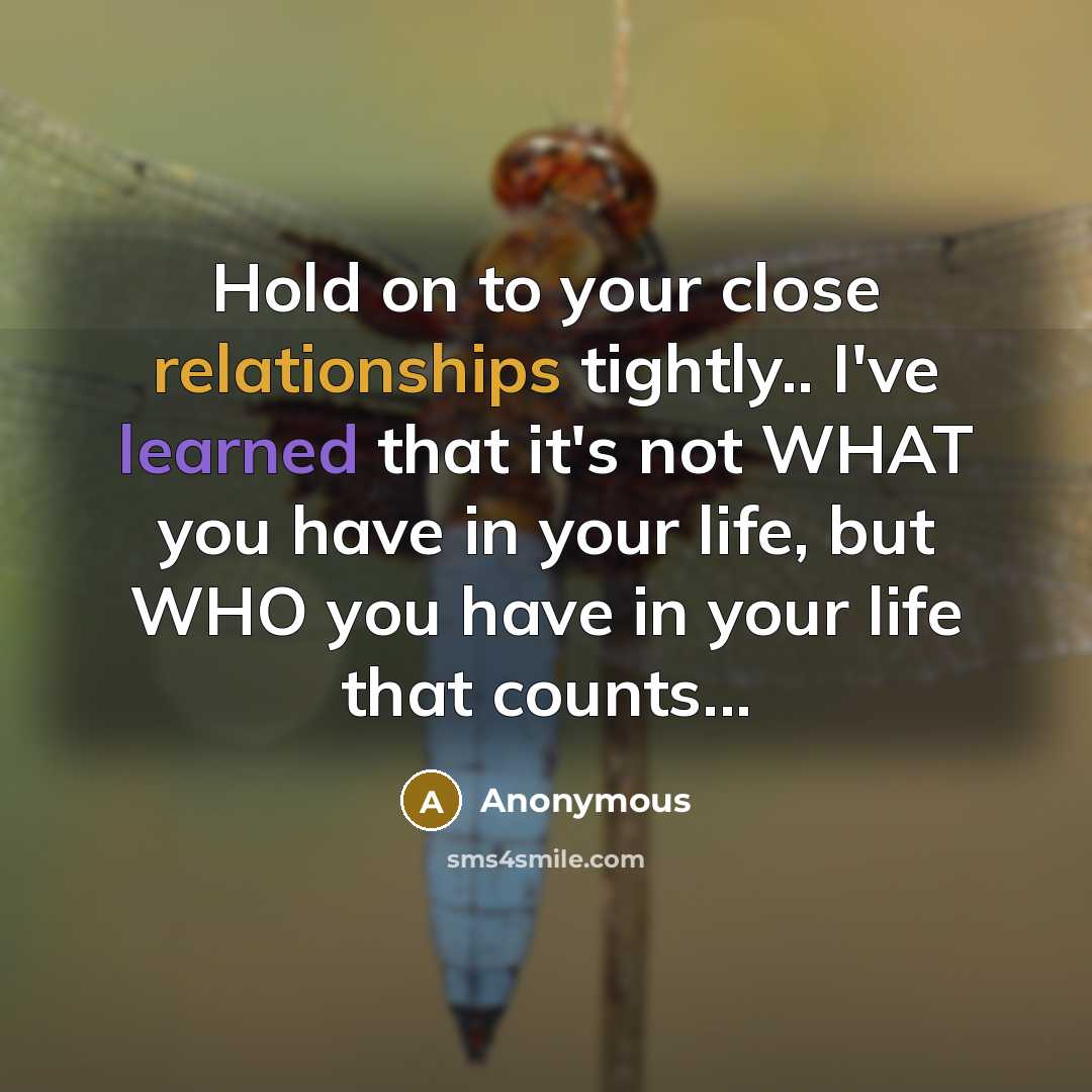 “Hold on to your close relationships tightly.. I've learned that it's not WHAT you have in your life, but WHO you have in your life that counts...” quote by Anonymous