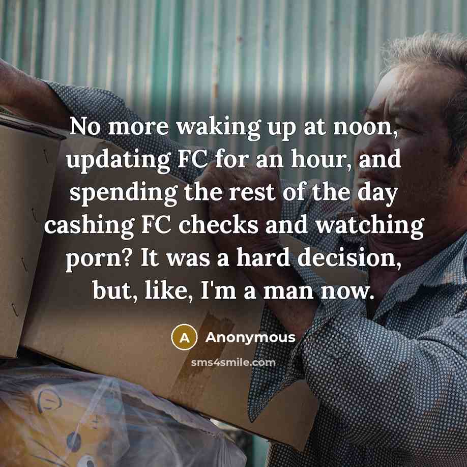 “No more waking up at noon, updating FC for an hour, and spending the rest of the day cashing FC checks and watching porn? It was a hard decision, but, like, I'm a man now.” quote by Anonymous