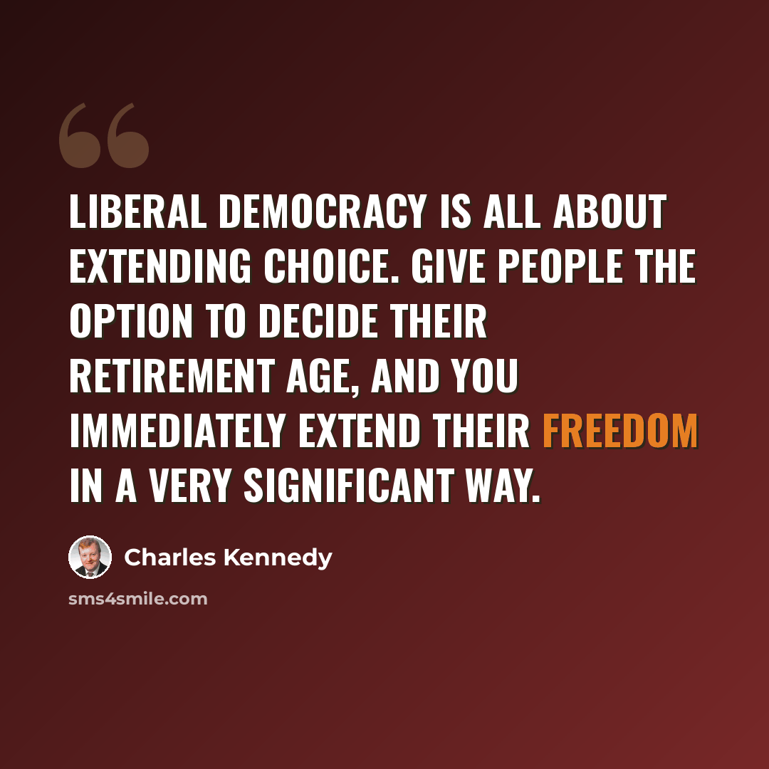 “Liberal Democracy is all about extending choice. Give people the option to decide their retirement age, and you immediately extend their freedom in a very significant way.” quote by Charles Kennedy