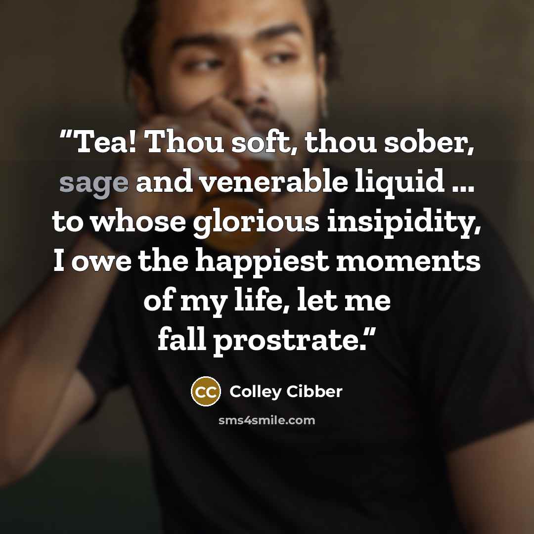 “Tea! Thou soft, thou sober, sage and venerable liquid ... to whose glorious insipidity, I owe the happiest moments of my life, let me fall prostrate.” quote by Colley Cibber