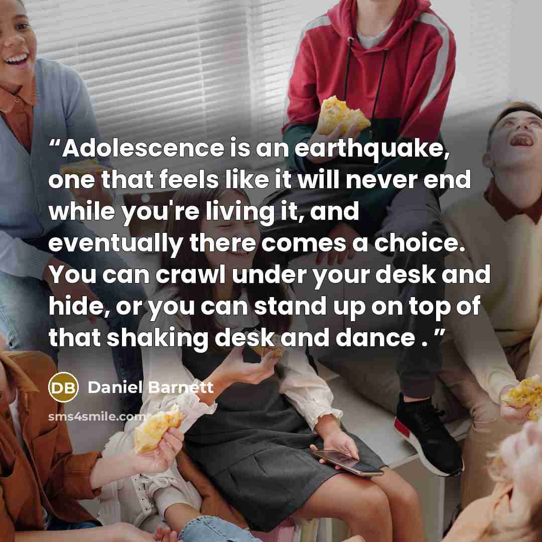 “Adolescence is an earthquake, one that feels like it will never end while you're living it, and eventually there comes a choice. You can crawl under your desk and hide, or you can stand up on top of that shaking desk and dance .” quote by Daniel Barnett