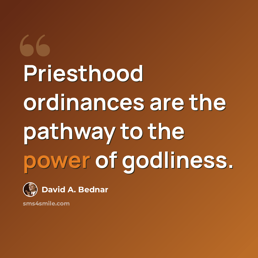 “Priesthood ordinances are the pathway to the power of godliness.” quote by David A. Bednar