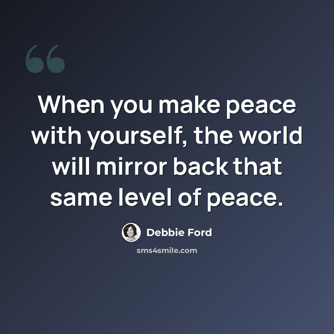 “When you make peace with yourself, the world will mirror back that same level of peace.” quote by Debbie Ford