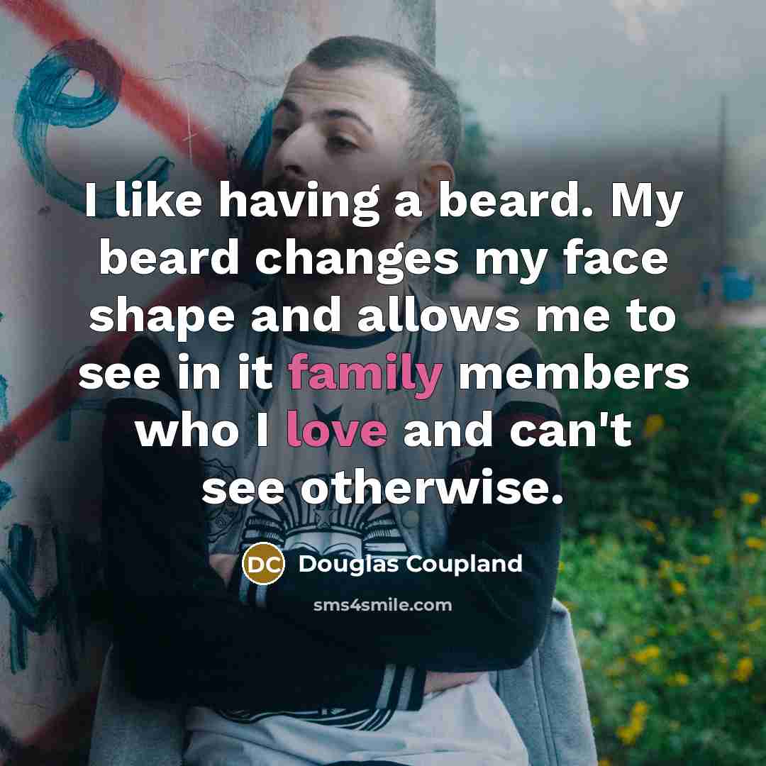“I like having a beard. My beard changes my face shape and allows me to see in it family members who I love and can't see otherwise.” quote by Douglas Coupland