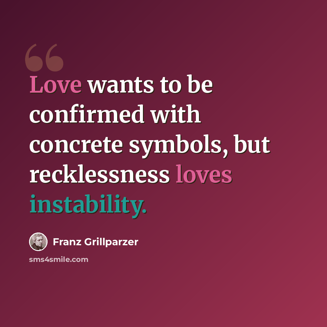 “Love wants to be confirmed with concrete symbols, but recklessness loves instability.” quote by Franz Grillparzer