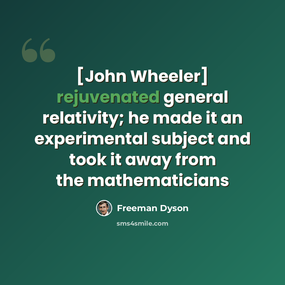 “[John Wheeler] rejuvenated general relativity; he made it an experimental subject and took it away from the mathematicians” quote by Freeman Dyson