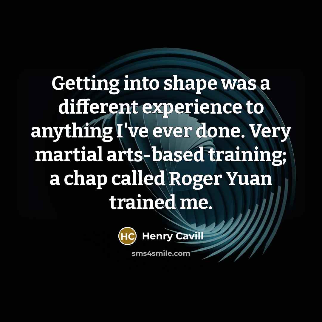 “Getting into shape was a different experience to anything I've ever done. Very martial arts-based training; a chap called Roger Yuan trained me.” quote by Henry Cavill