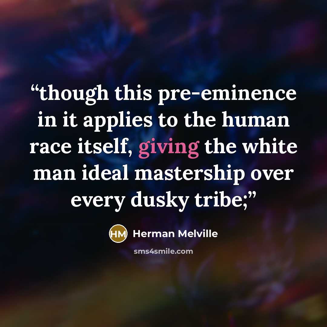 “though this pre-eminence in it applies to the human race itself, giving the white man ideal mastership over every dusky tribe;” quote by Herman Melville