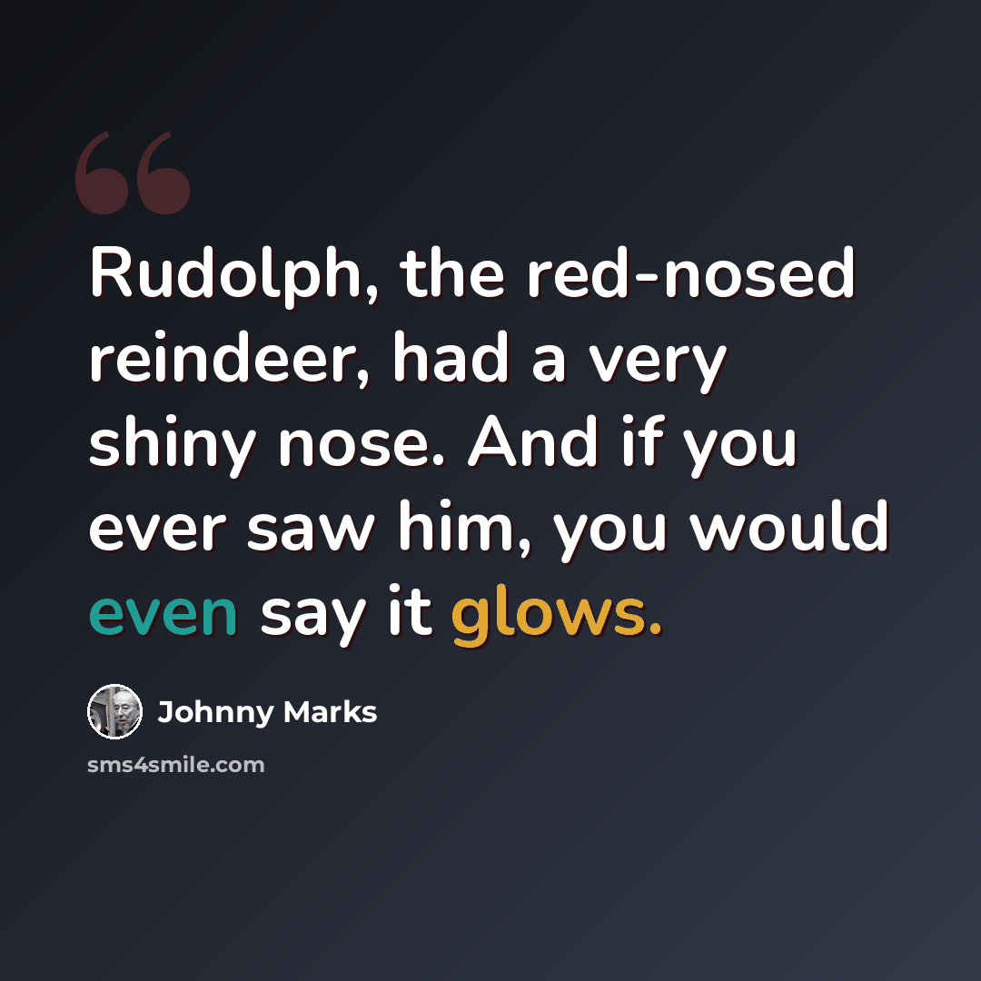“Rudolph, the red-nosed reindeer, had a very shiny nose. And if you ever saw him, you would even say it glows.” quote by Johnny Marks