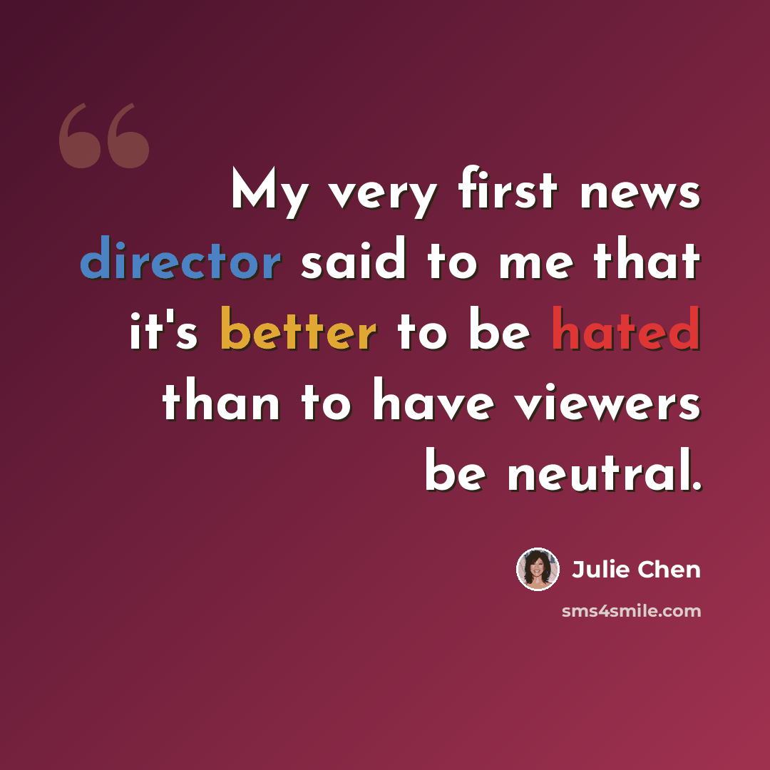 “My very first news director said to me that it's better to be hated than to have viewers be neutral.” quote by Julie Chen