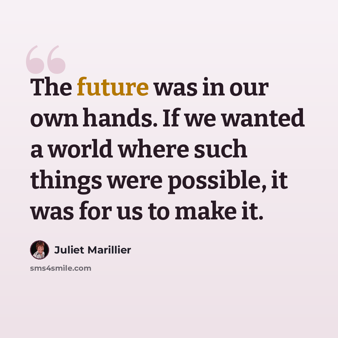 “The future was in our own hands. If we wanted a world where such things were possible, it was for us to make it.” quote by Juliet Marillier