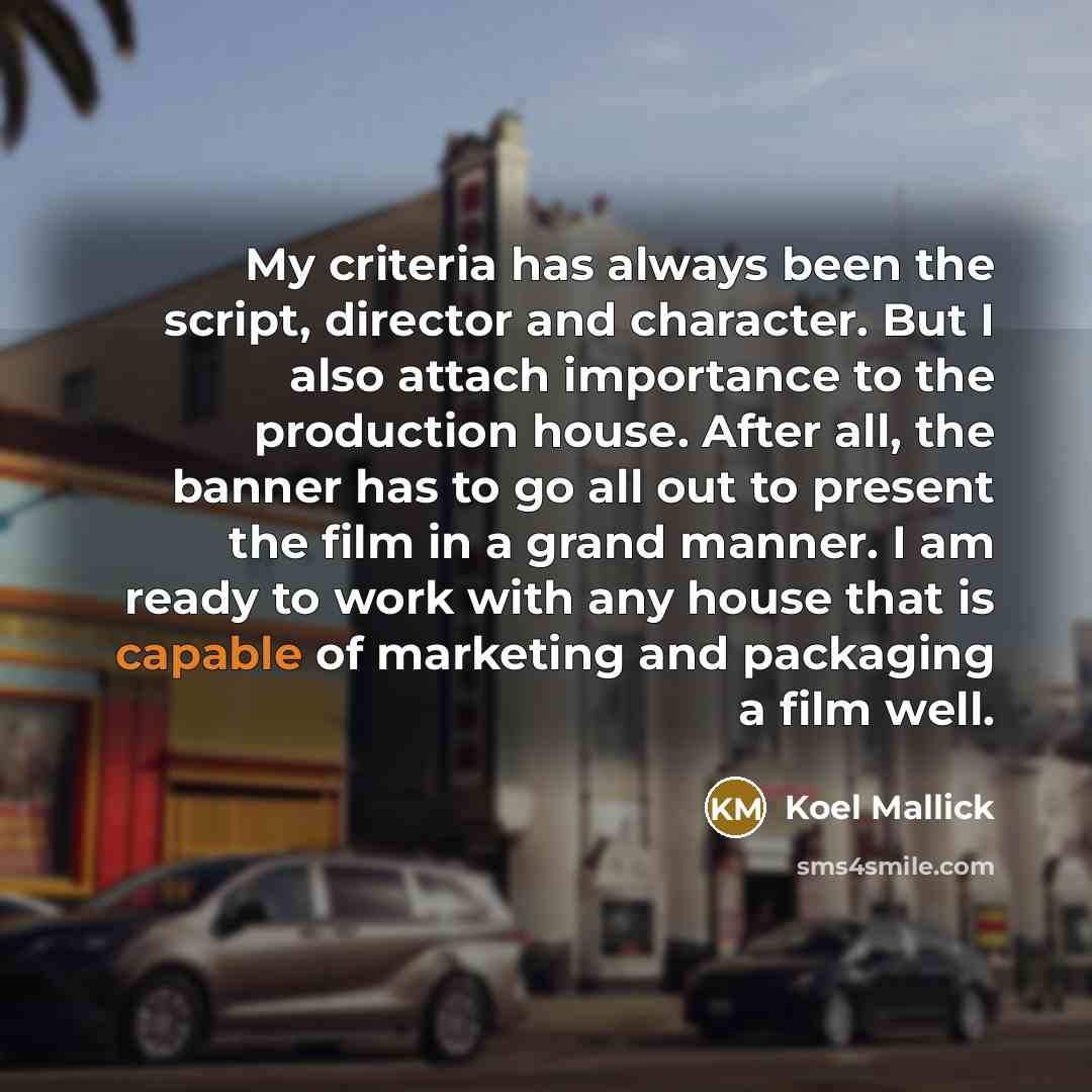 “My criteria has always been the script, director and character. But I also attach importance to the production house. After all, the banner has to go all out to present the film in a grand manner. I am ready to work with any house that is capable of marketing and packaging a film well.” quote by Koel Mallick