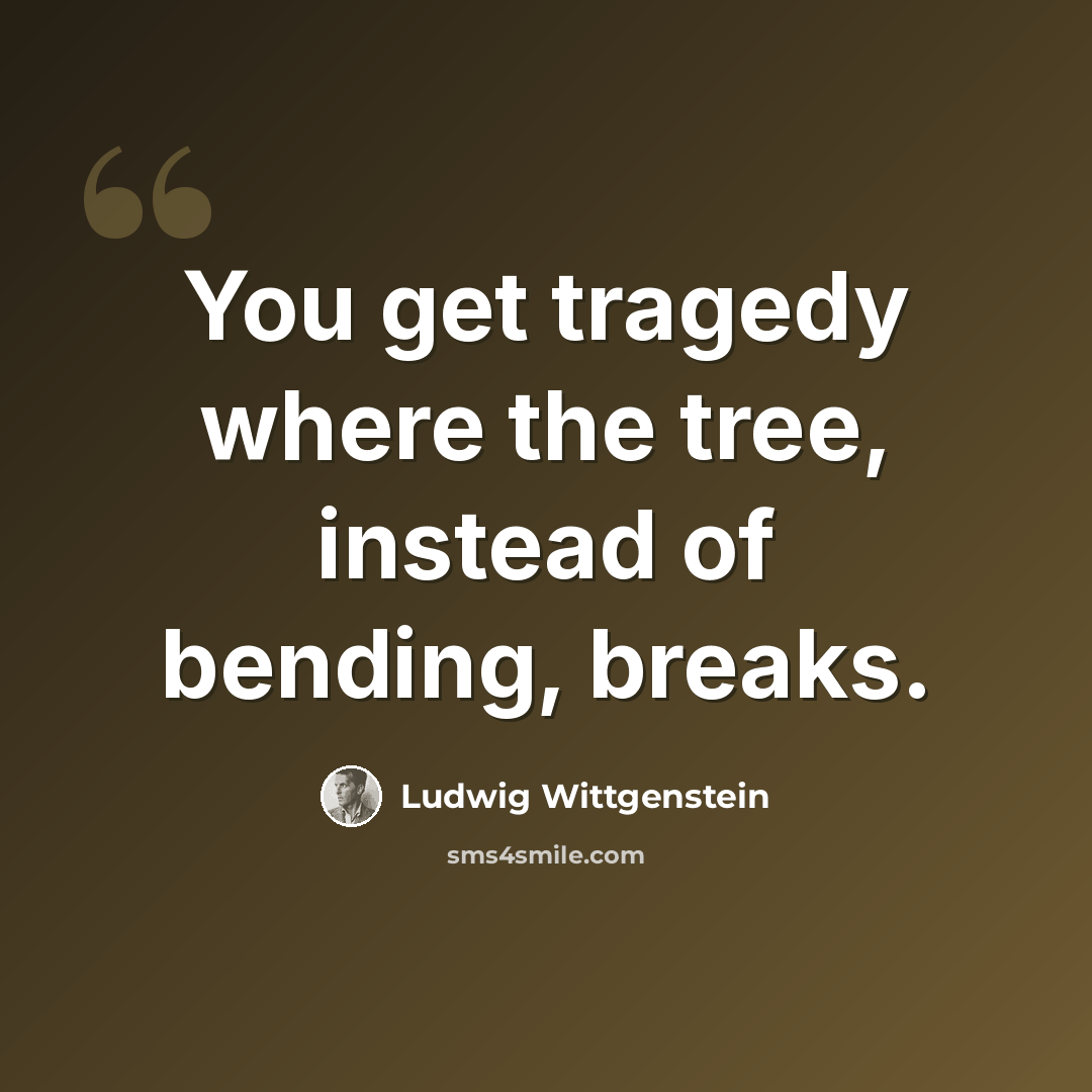 “You get tragedy where the tree, instead of bending, breaks.” quote by Ludwig Wittgenstein