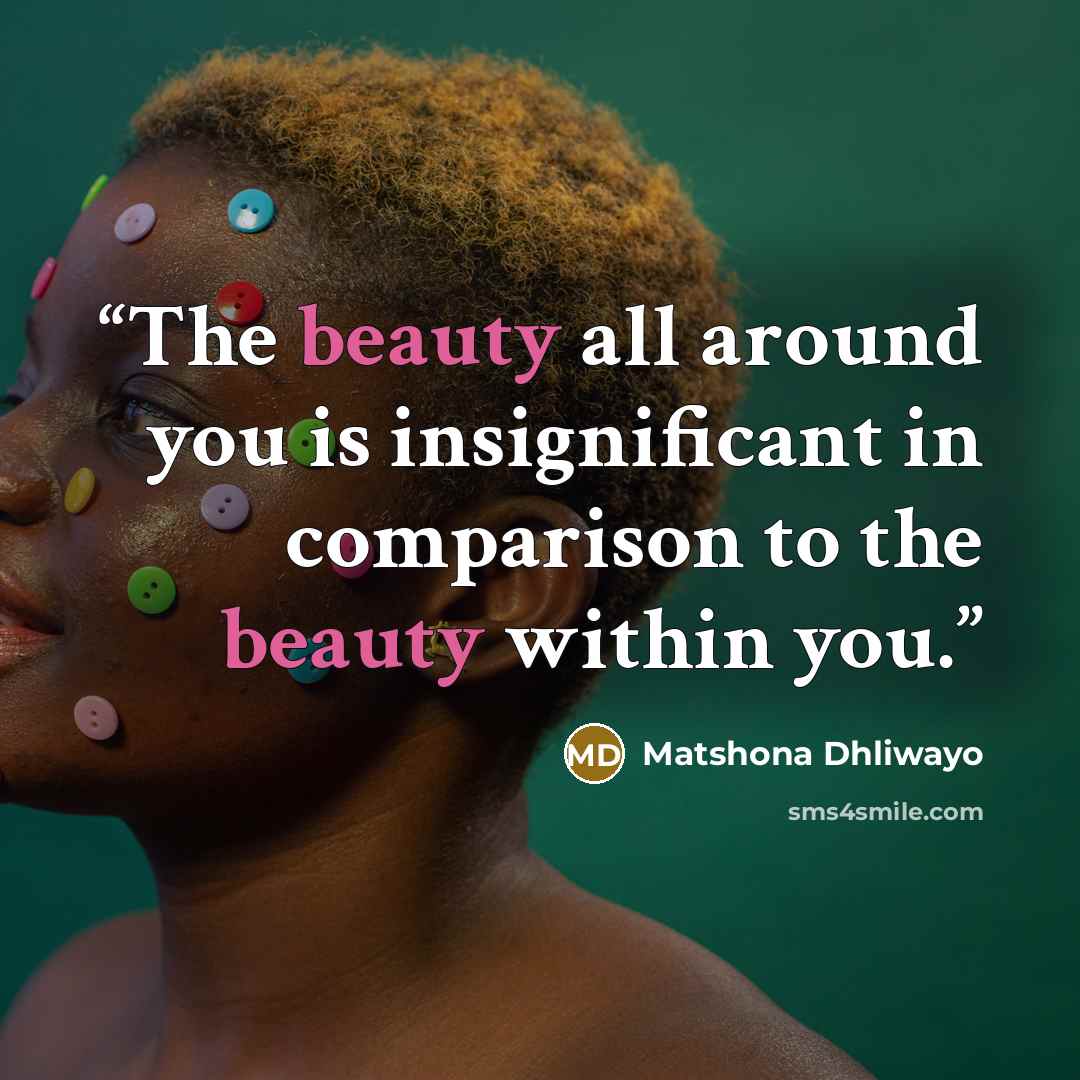“The beauty all around you is insignificant in comparison to the beauty within you.” quote by Matshona Dhliwayo