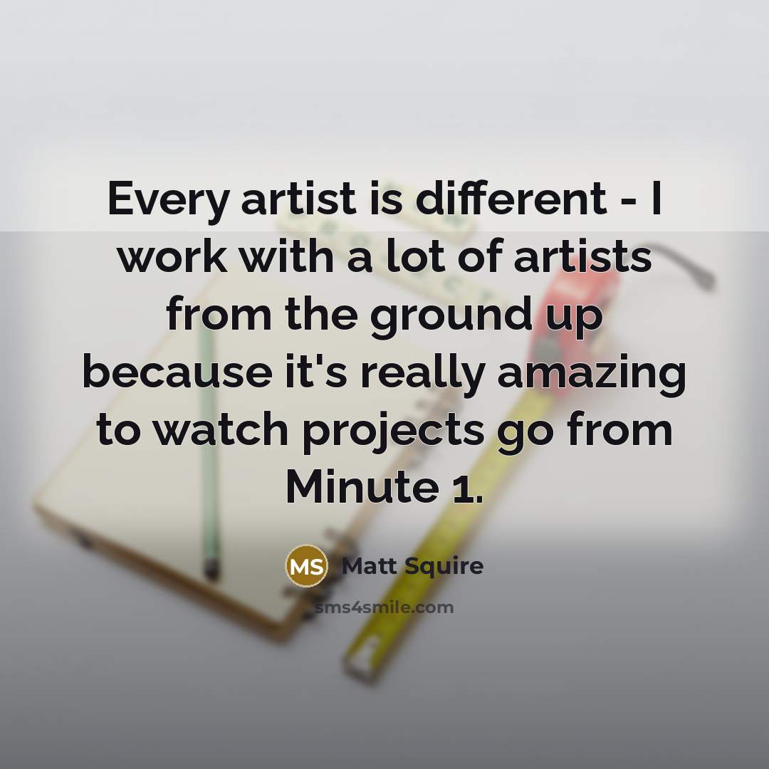 “Every artist is different - I work with a lot of artists from the ground up because it's really amazing to watch projects go from Minute 1.” quote by Matt Squire