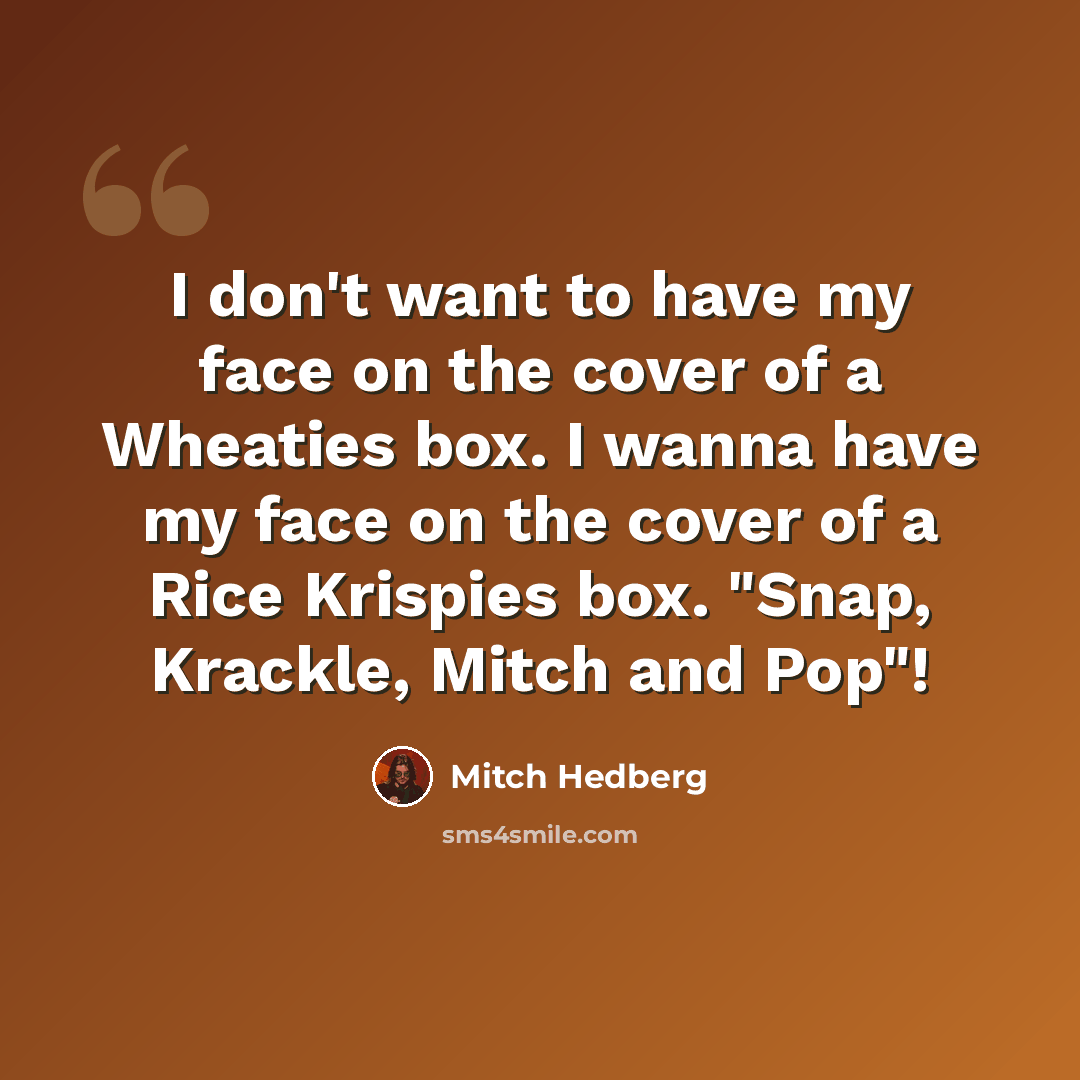 “I don't want to have my face on the cover of a Wheaties box. I wanna have my face on the cover of a Rice Krispies box. "Snap, Krackle, Mitch and Pop"!” quote by Mitch Hedberg