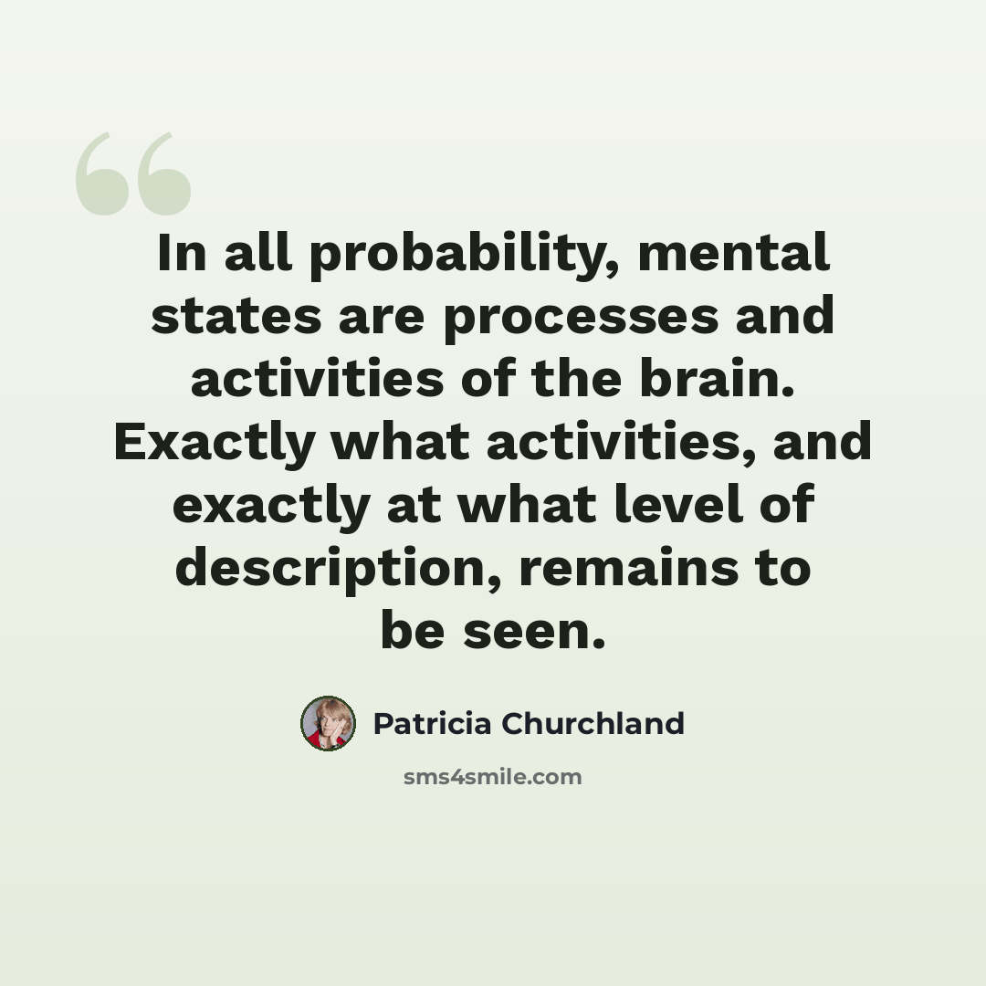 “In all probability, mental states are processes and activities of the brain. Exactly what activities, and exactly at what level of description, remains to be seen.” quote by Patricia Churchland