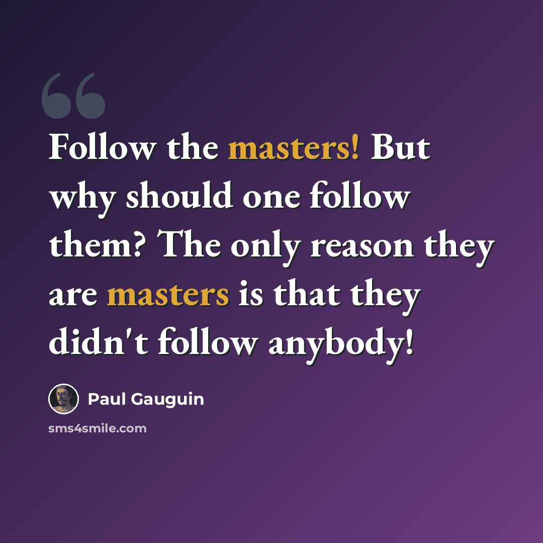 “Follow the masters! But why should one follow them? The only reason they are masters is that they didn't follow anybody!” quote by Paul Gauguin