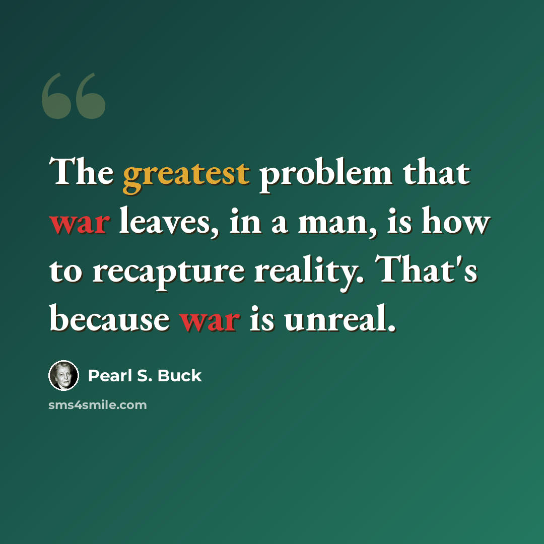 “The greatest problem that war leaves, in a man, is how to recapture reality. That's because war is unreal.” quote by Pearl S. Buck