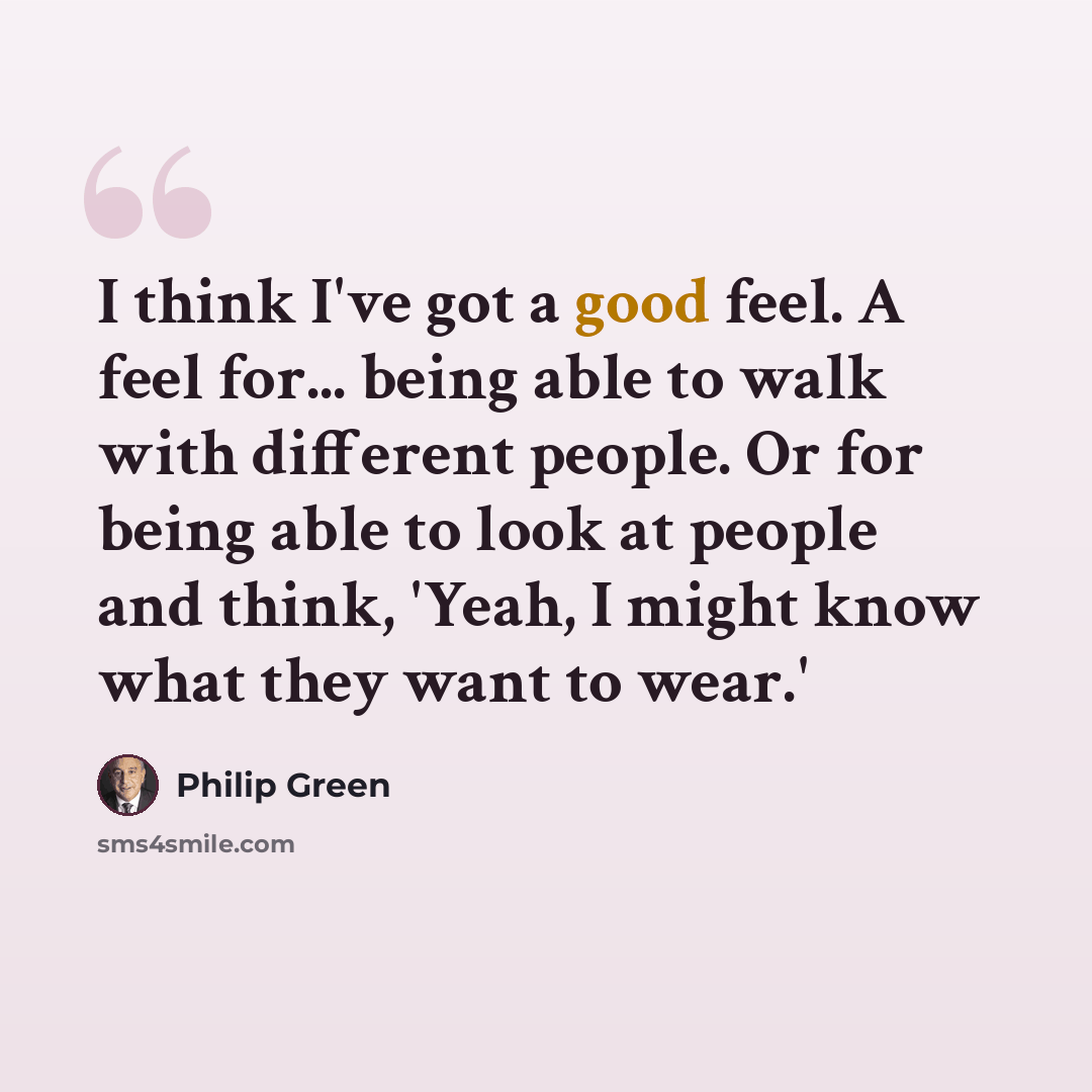 “I think I've got a good feel. A feel for... being able to walk with different people. Or for being able to look at people and think, 'Yeah, I might know what they want to wear.'” quote by Philip Green