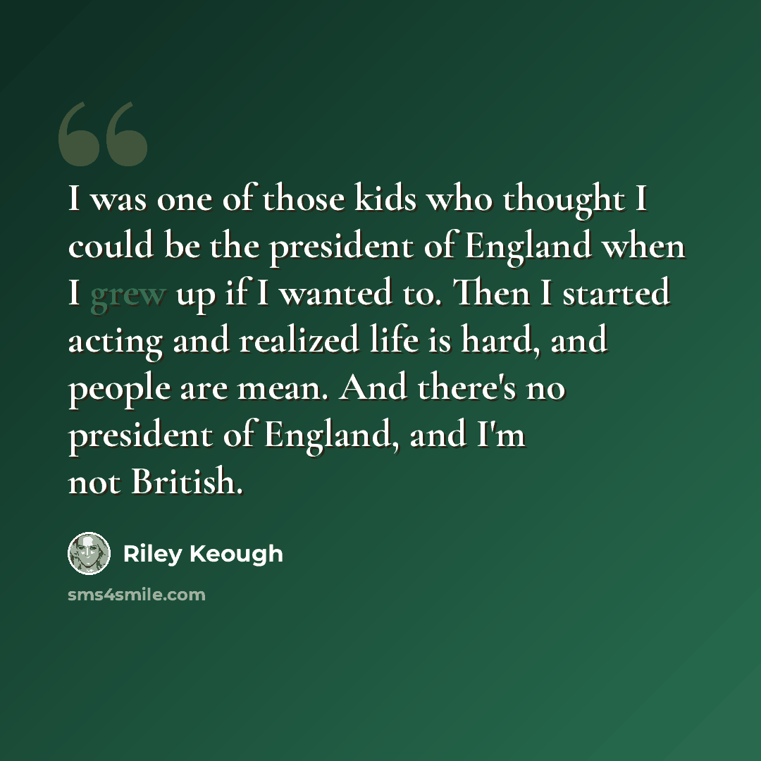 “I was one of those kids who thought I could be the president of England when I grew up if I wanted to. Then I started acting and realized life is hard, and people are mean. And there's no president of England, and I'm not British.” quote by Riley Keough