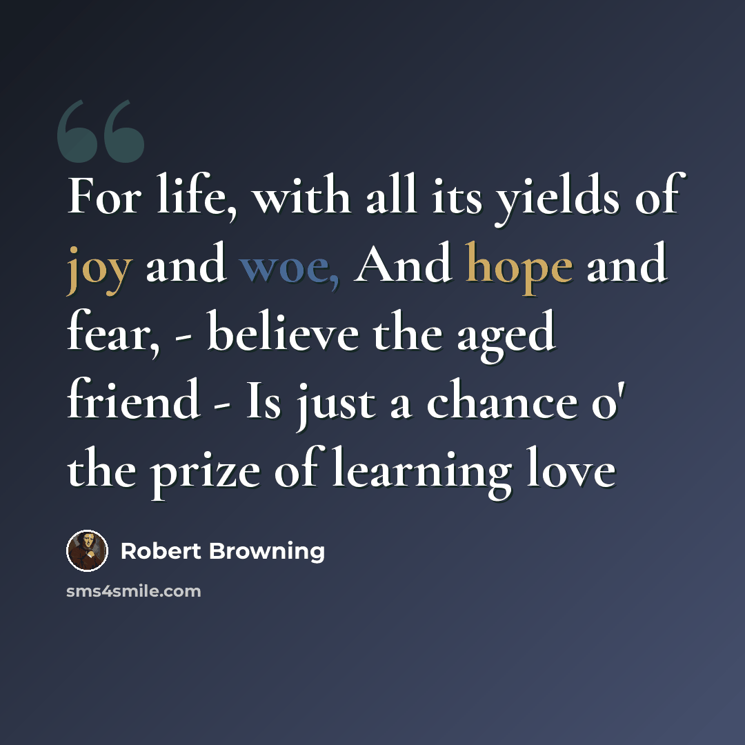 “For life, with all its yields of joy and woe, And hope and fear, - believe the aged friend - Is just a chance o' the prize of learning love” quote by Robert Browning