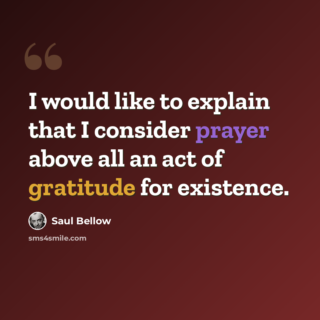 “I would like to explain that I consider prayer above all an act of gratitude for existence.” quote by Saul Bellow