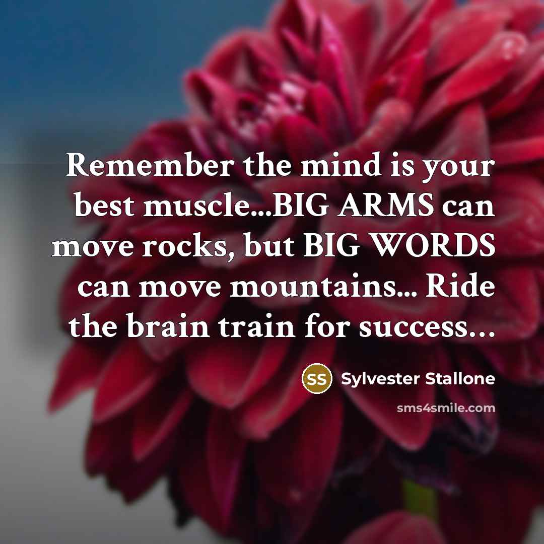 “Remember the mind is your best muscle...BIG ARMS can move rocks, but BIG WORDS can move mountains... Ride the brain train for success…” quote by Sylvester Stallone