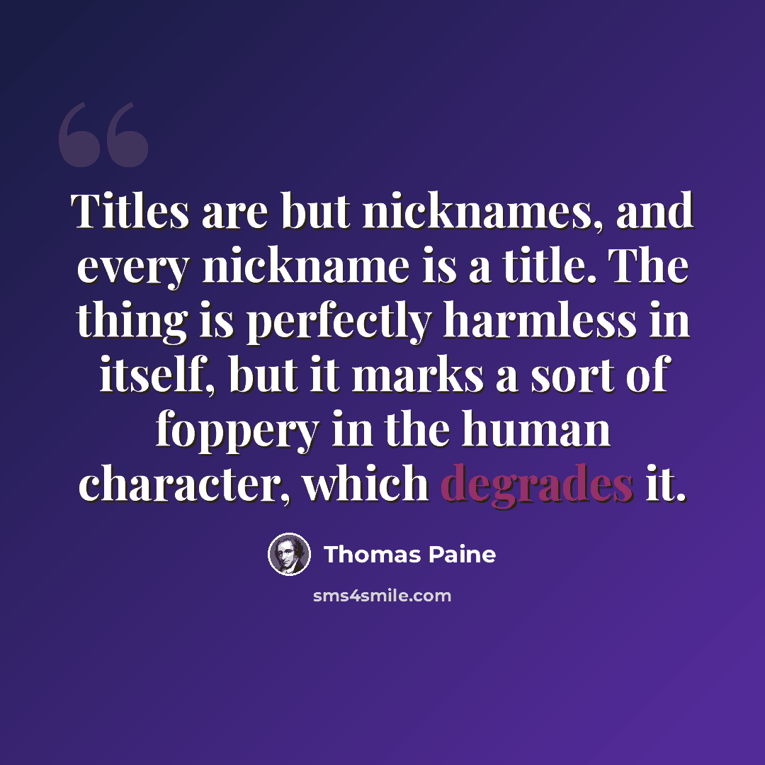 “Titles are but nicknames, and every nickname is a title. The thing is perfectly harmless in itself, but it marks a sort of foppery in the human character, which degrades it.” quote by Thomas Paine
