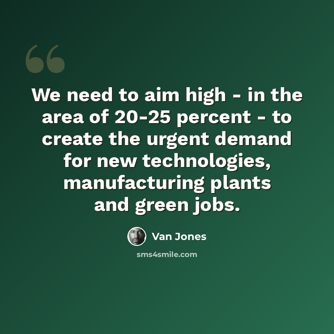 “We need to aim high - in the area of 20-25 percent - to create the urgent demand for new technologies, manufacturing plants and green jobs.” quote by Van Jones