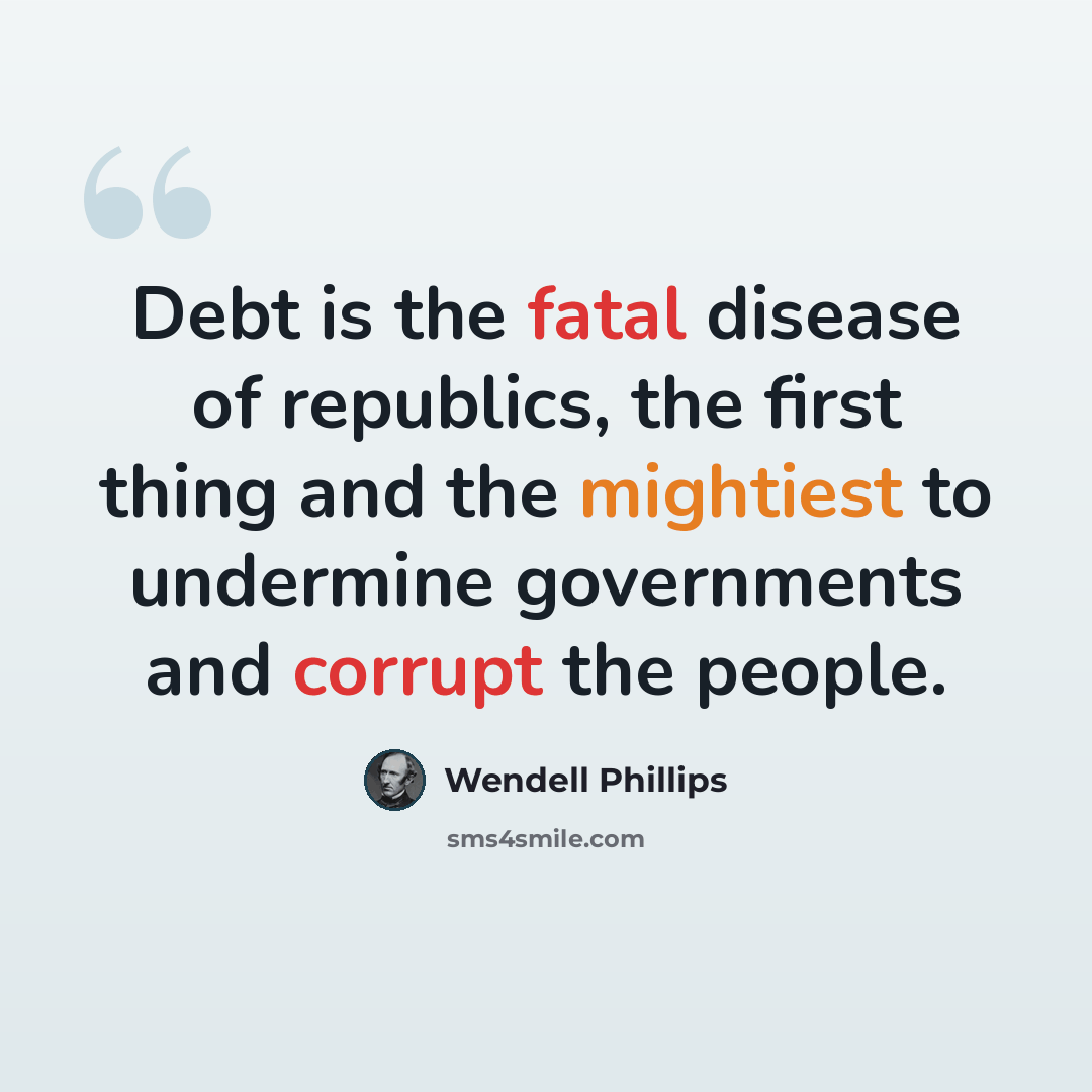 “Debt is the fatal disease of republics, the first thing and the mightiest to undermine governments and corrupt the people.” quote by Wendell Phillips