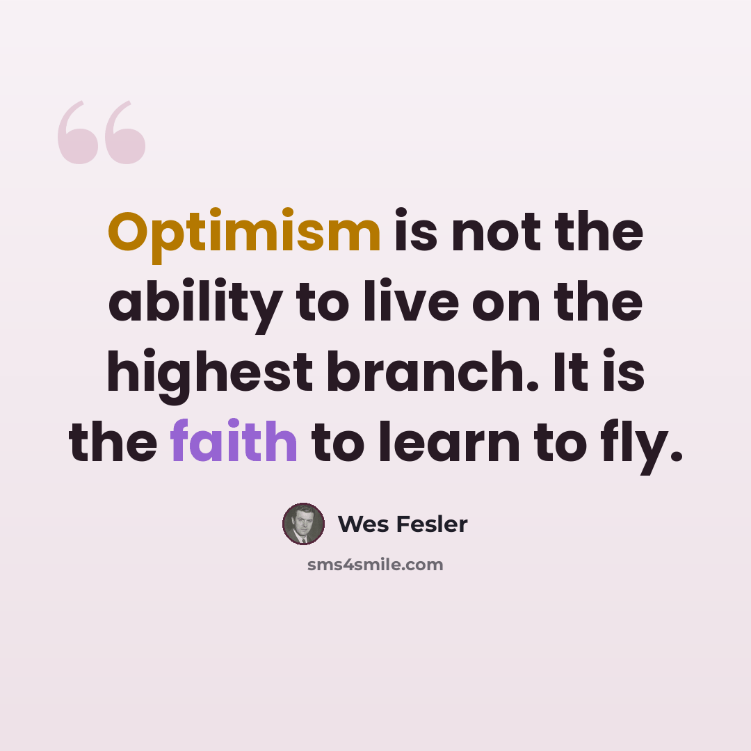 “Optimism is not the ability to live on the highest branch. It is the faith to learn to fly.” quote by Wes Fesler