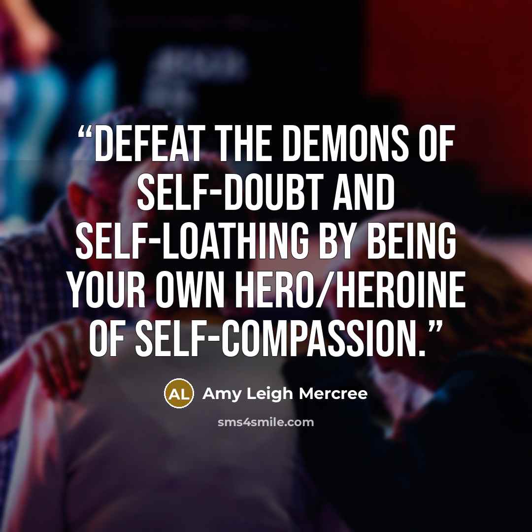 “Defeat the demons of self-doubt and self-loathing by being your own hero/heroine of self-compassion.” quote by Amy Leigh Mercree
