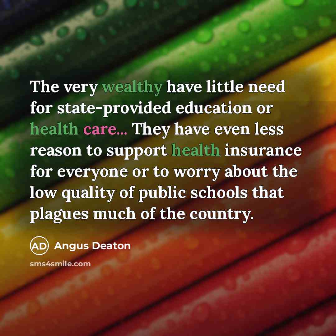 “The very wealthy have little need for state-provided education or health care... They have even less reason to support health insurance for everyone or to worry about the low quality of public schools that plagues much of the country.” quote by Angus Deaton