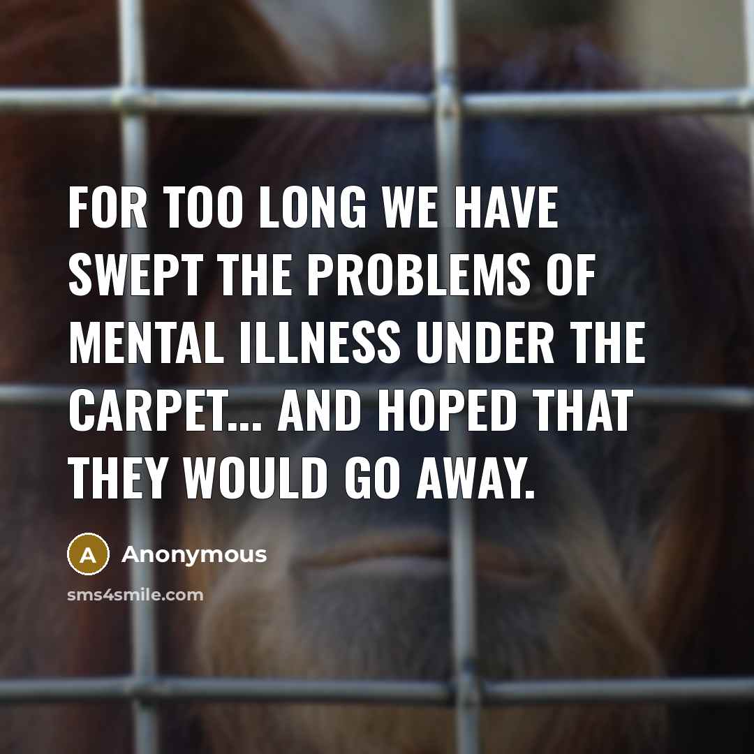 “For too long we have swept the problems of mental illness under the carpet... and hoped that they would go away.” quote by Anonymous