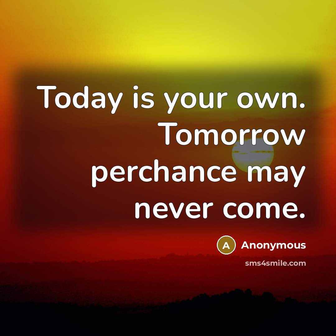 “Today is your own. Tomorrow perchance may never come.” quote by Anonymous