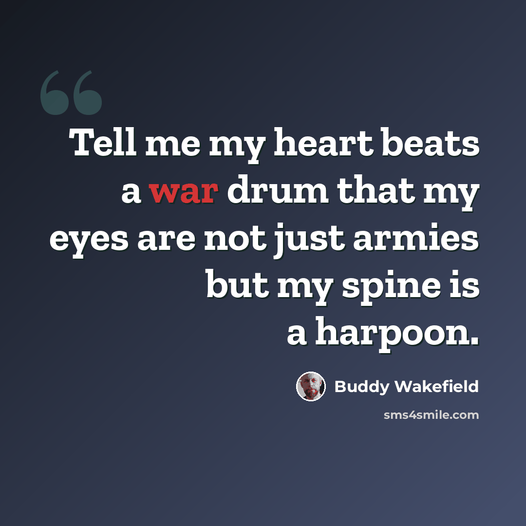 “Tell me my heart beats a war drum that my eyes are not just armies but my spine is a harpoon.” quote by Buddy Wakefield