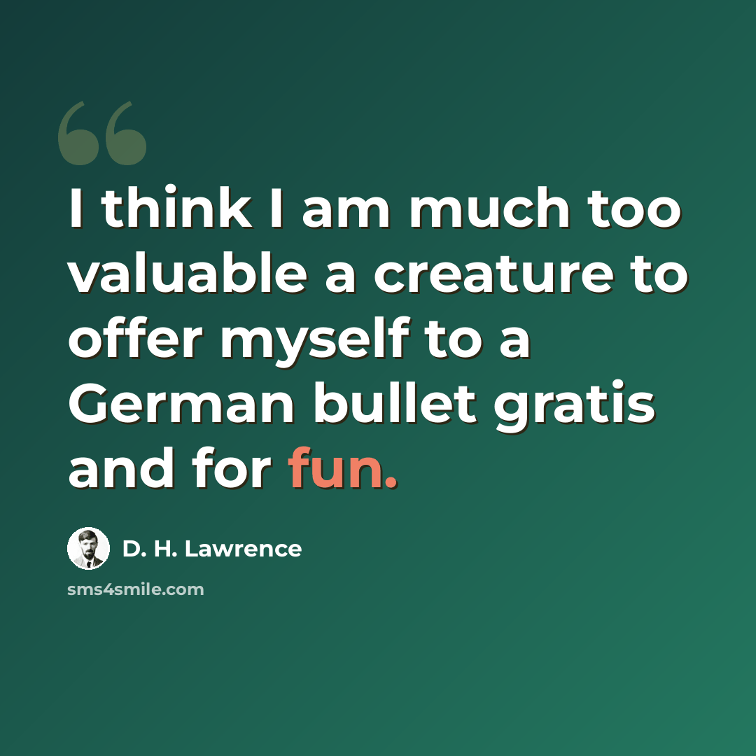 “I think I am much too valuable a creature to offer myself to a German bullet gratis and for fun.” quote by D. H. Lawrence