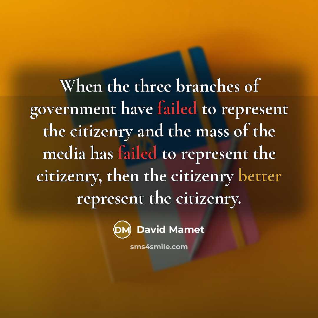 “When the three branches of government have failed to represent the citizenry and the mass of the media has failed to represent the citizenry, then the citizenry better represent the citizenry.” quote by David Mamet