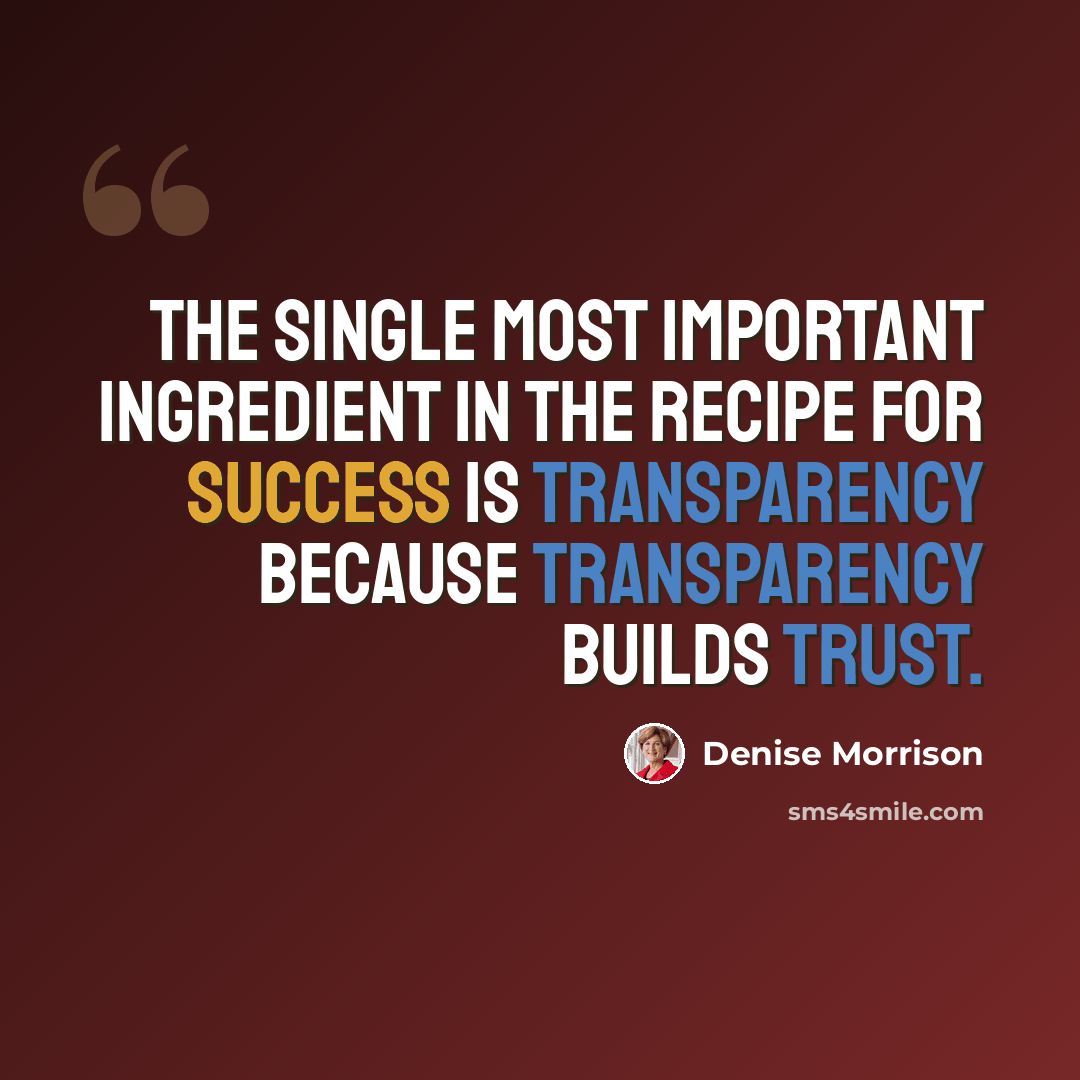 “The single most important ingredient in the recipe for success is transparency because transparency builds trust.” quote by Denise Morrison