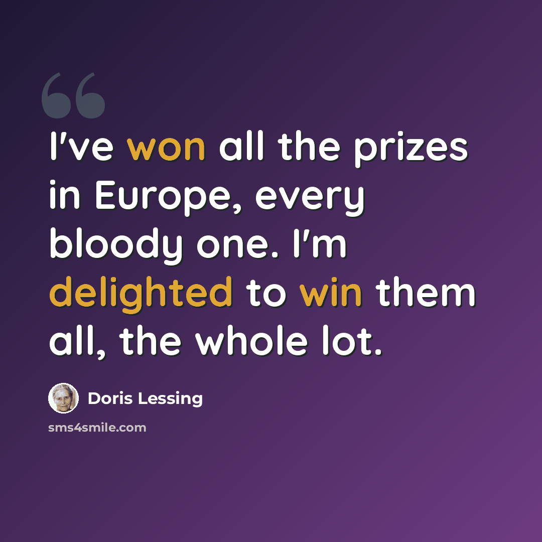 “I've won all the prizes in Europe, every bloody one. I'm delighted to win them all, the whole lot.” quote by Doris Lessing