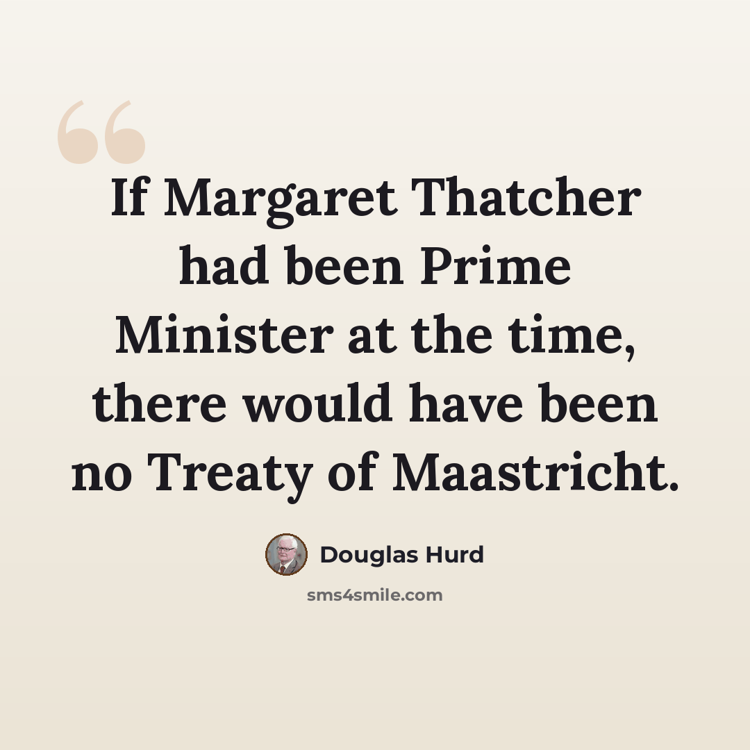 “If Margaret Thatcher had been Prime Minister at the time, there would have been no Treaty of Maastricht.” quote by Douglas Hurd